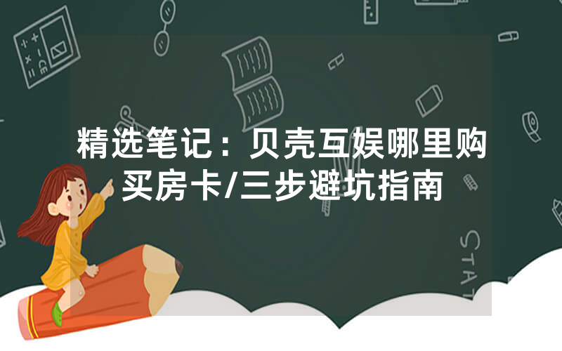 精选笔记：贝壳互娱哪里购买房卡/三步避坑指南