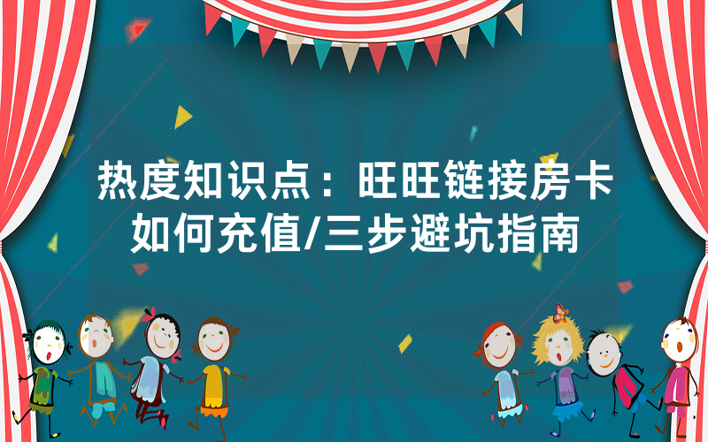 热度知识点：旺旺链接房卡如何充值/三步避坑指南