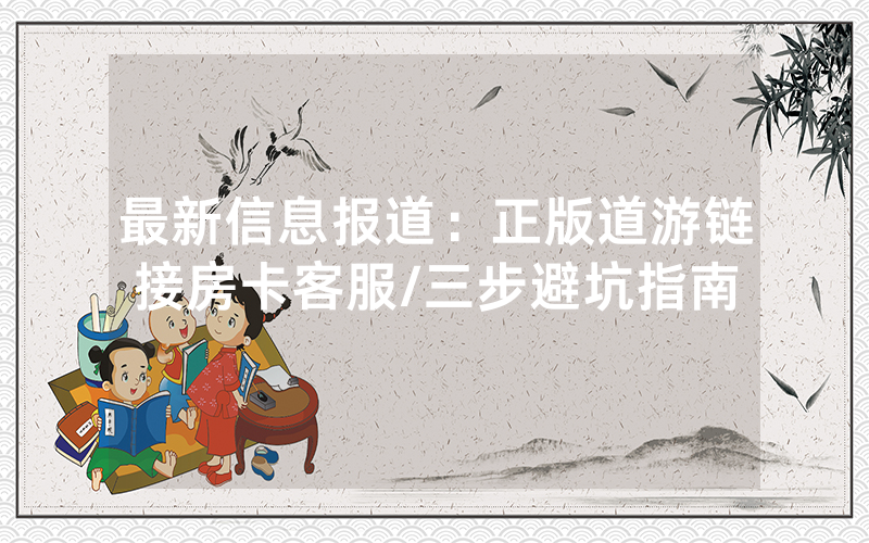 最新信息报道：正版道游链接房卡客服/三步避坑指南