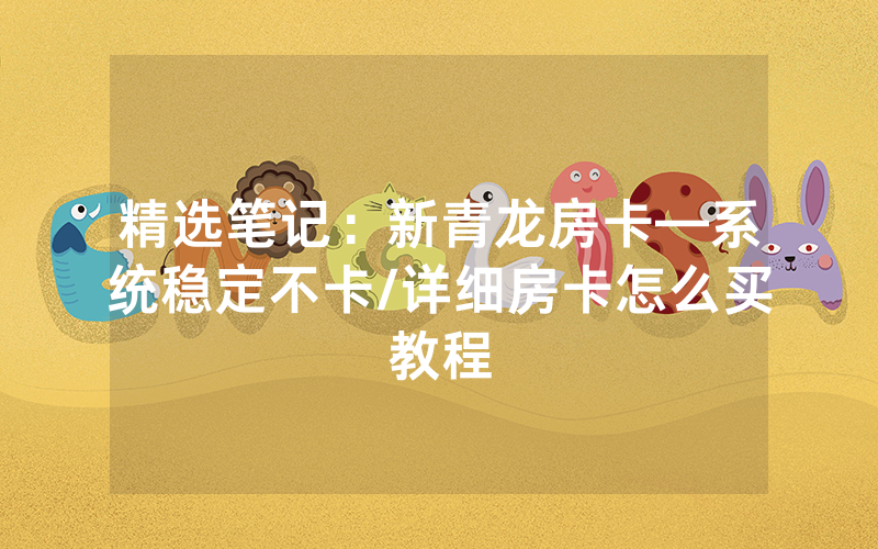 精选笔记：新青龙房卡—系统稳定不卡/详细房卡怎么买教程