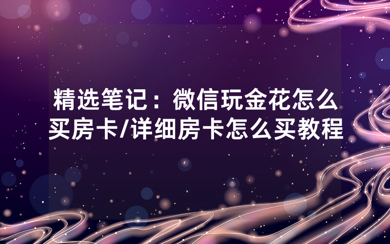 精选笔记：微信玩金花怎么买房卡/详细房卡怎么买教程
