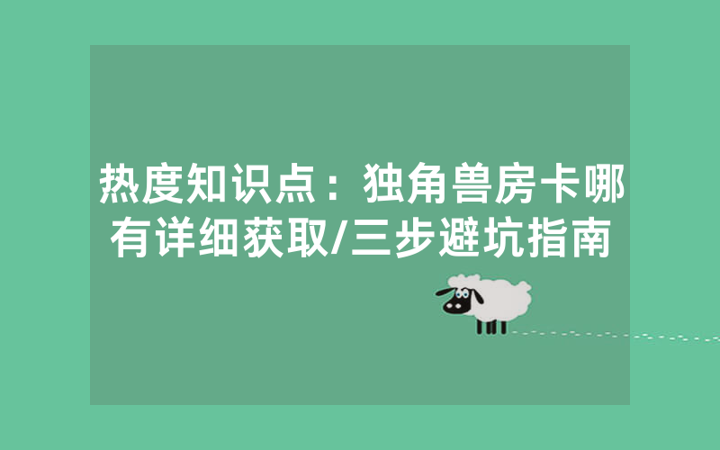 热度知识点：独角兽房卡哪有详细获取/三步避坑指南