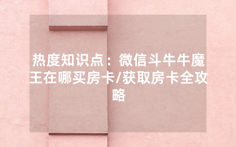 热度知识点：微信斗牛牛魔王在哪买房卡/获取房卡全攻略