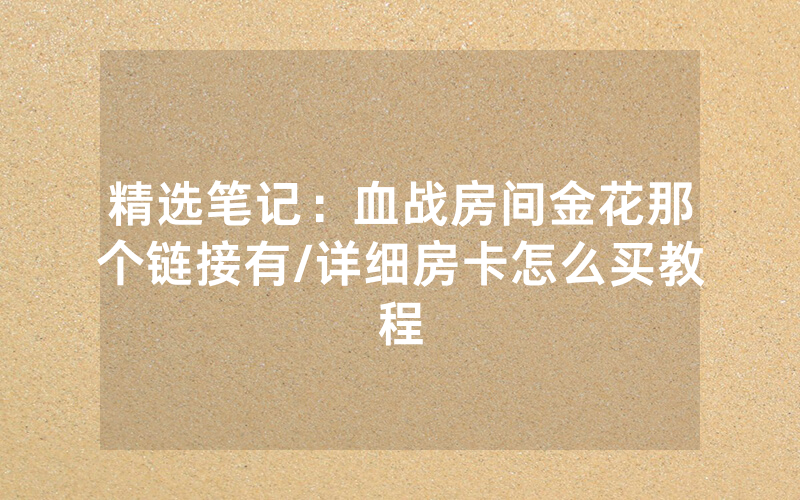 精选笔记：血战房间金花那个链接有/详细房卡怎么买教程