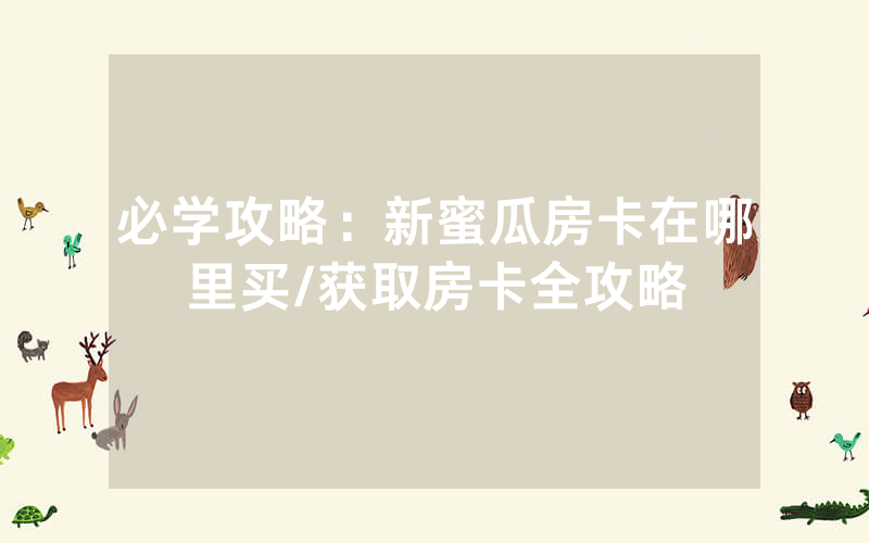 必学攻略：新蜜瓜房卡在哪里买/获取房卡全攻略