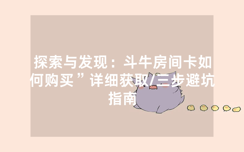 探索与发现：斗牛房间卡如何购买”详细获取/三步避坑指南