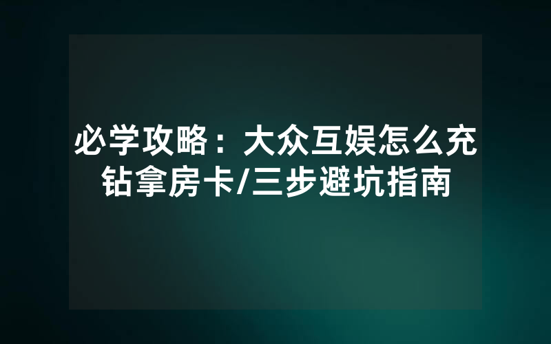 必学攻略：大众互娱怎么充钻拿房卡/三步避坑指南