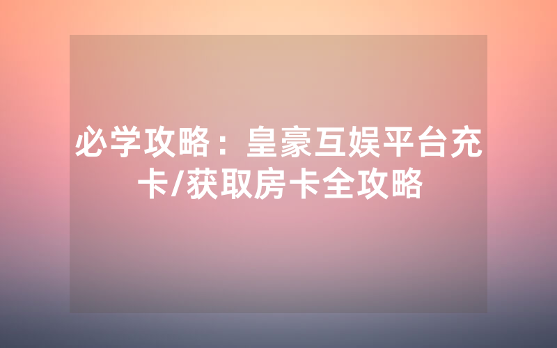 必学攻略：皇豪互娱平台充卡/获取房卡全攻略