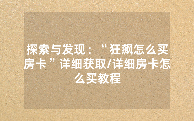 探索与发现：“狂飙怎么买房卡”详细获取/详细房卡怎么买教程