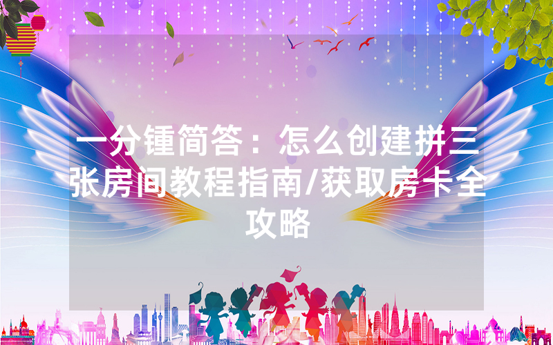 一分锺简答：怎么创建拼三张房间教程指南/获取房卡全攻略