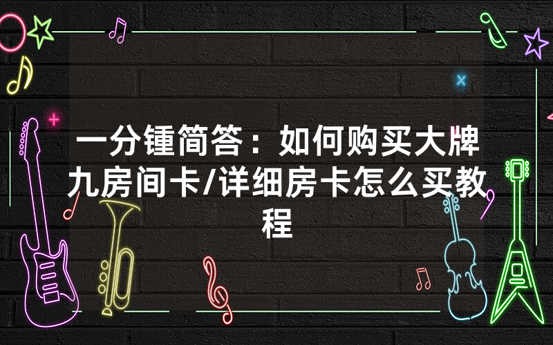 一分锺简答：如何购买大牌九房间卡/详细房卡怎么买教程