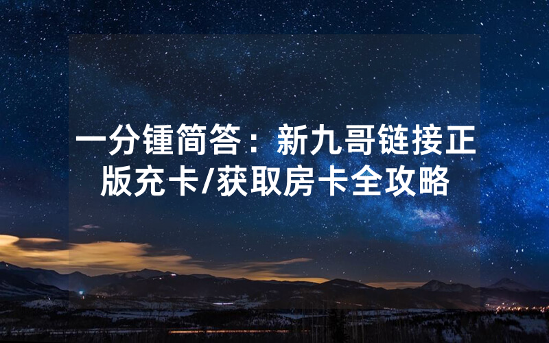 一分锺简答：新九哥链接正版充卡/获取房卡全攻略