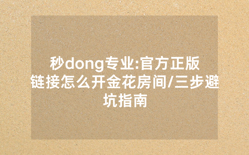 秒dong专业:官方正版链接怎么开金花房间/三步避坑指南