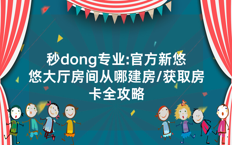 秒dong专业:官方新悠悠大厅房间从哪建房/获取房卡全攻略