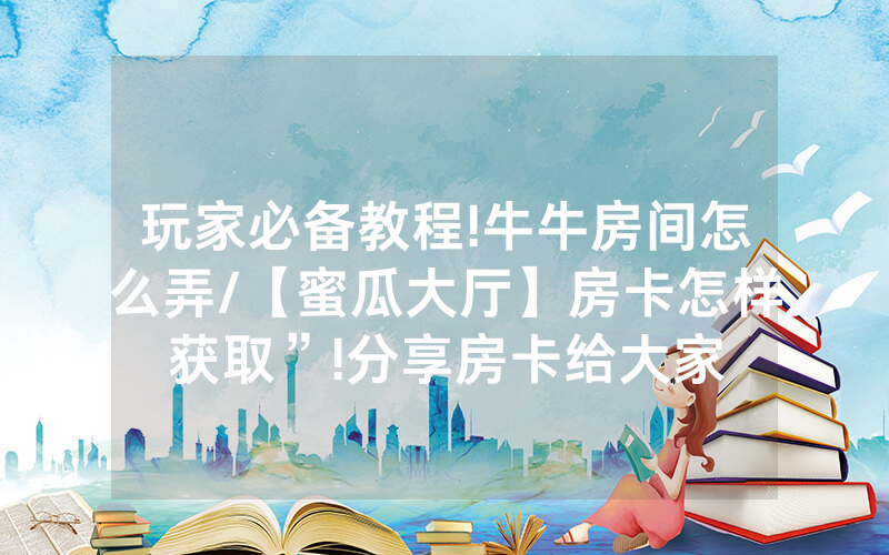 玩家必备教程!牛牛房间怎么弄/【蜜瓜大厅】房卡怎样获取”!分享房卡给大家