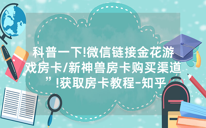 科普一下!微信链接金花游戏房卡/新神兽房卡购买渠道”!获取房卡教程-知乎