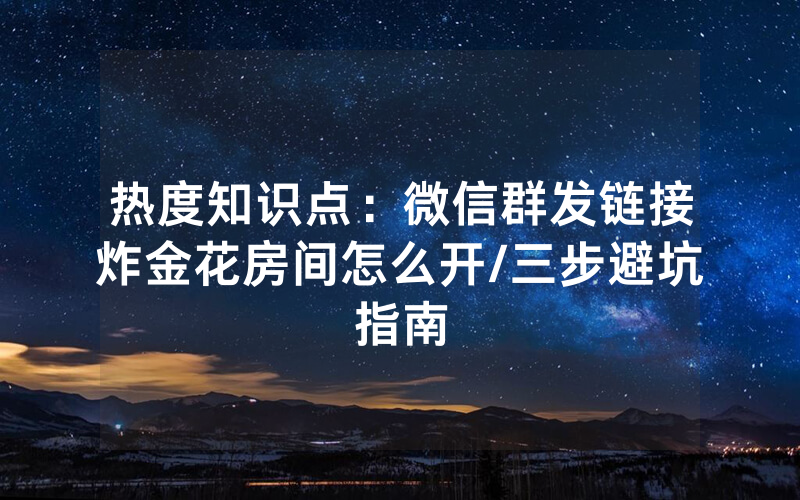 热度知识点：微信群发链接炸金花房间怎么开/三步避坑指南