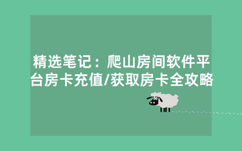 精选笔记：爬山房间软件平台房卡充值/获取房卡全攻略