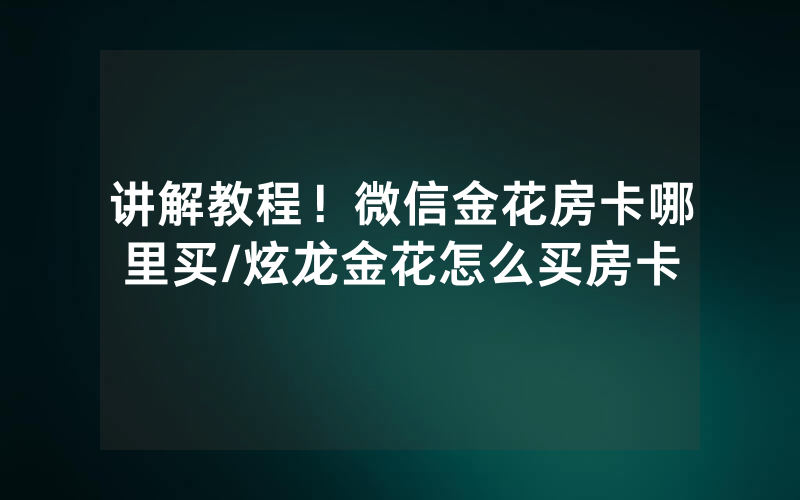讲解教程！微信金花房卡哪里买/炫龙金花怎么买房卡
