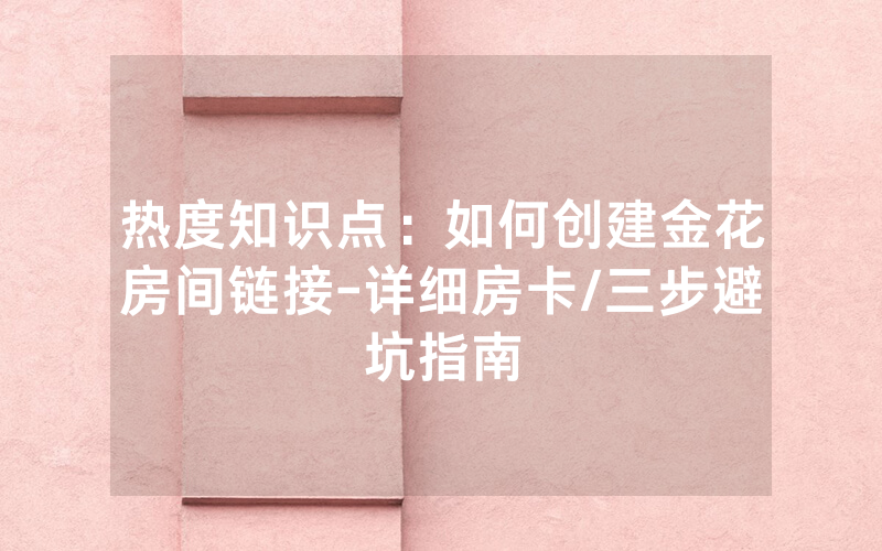 热度知识点：如何创建金花房间链接-详细房卡/三步避坑指南