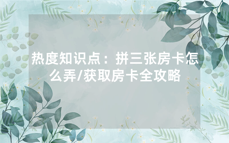 热度知识点：拼三张房卡怎么弄/获取房卡全攻略