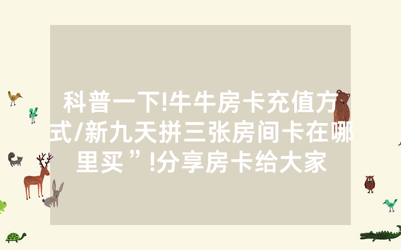 科普一下!牛牛房卡充值方式/新九天拼三张房间卡在哪里买”!分享房卡给大家