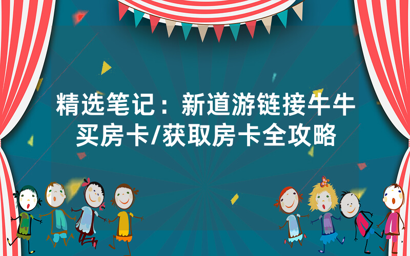 精选笔记：新道游链接牛牛买房卡/获取房卡全攻略