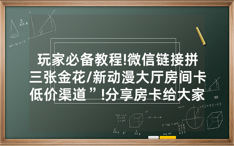 玩家必备教程!微信链接拼三张金花/新动漫大厅房间卡低价渠道”!分享房卡给大家