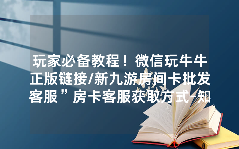 玩家必备教程！微信玩牛牛正版链接/新九游房间卡批发客服”房卡客服获取方式-知乎