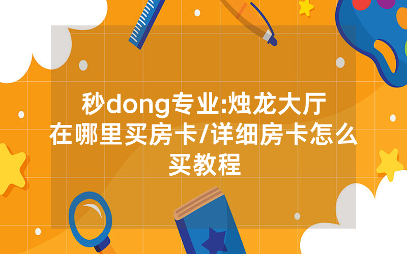 秒dong专业:烛龙大厅在哪里买房卡/详细房卡怎么买教程