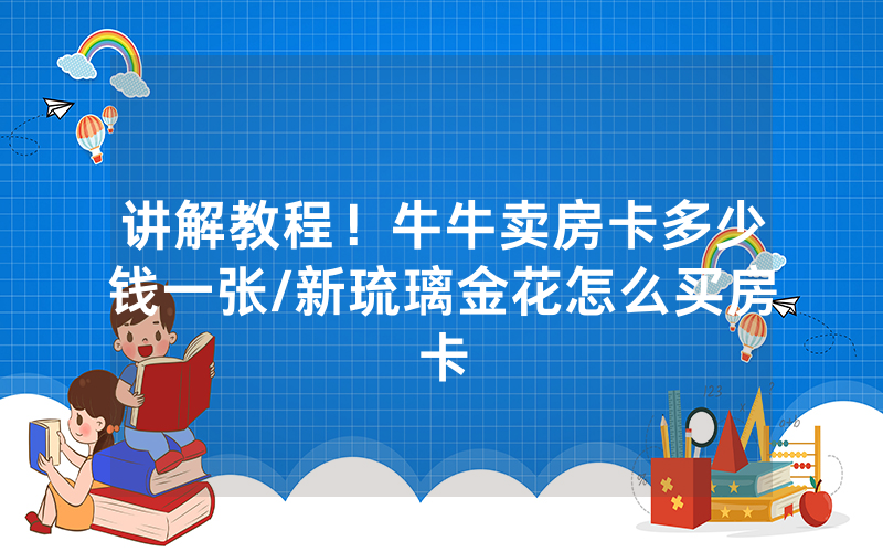讲解教程！牛牛卖房卡多少钱一张/新琉璃金花怎么买房卡
