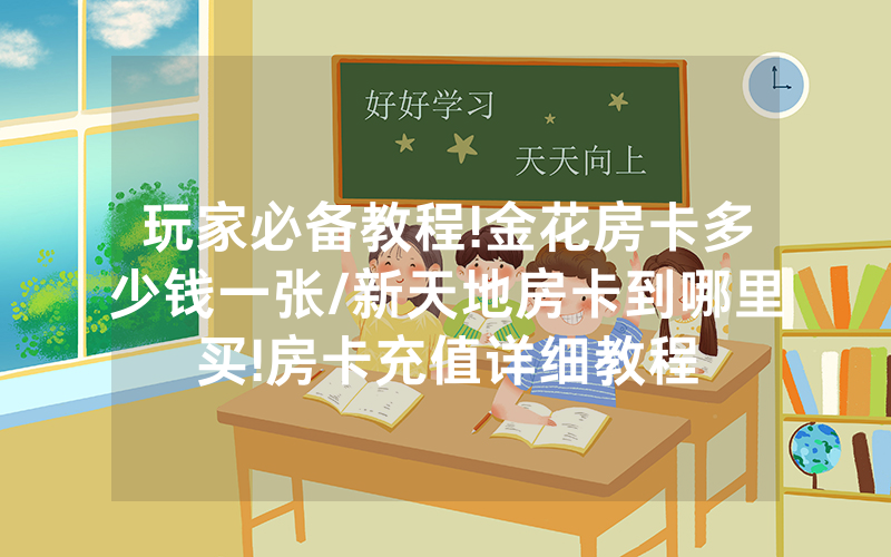 玩家必备教程!金花房卡多少钱一张/新天地房卡到哪里买!房卡充值详细教程