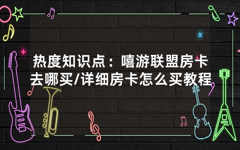热度知识点：嘻游联盟房卡去哪买/详细房卡怎么买教程
