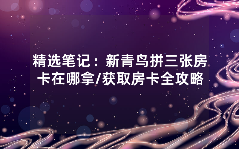 精选笔记：新青鸟拼三张房卡在哪拿/获取房卡全攻略