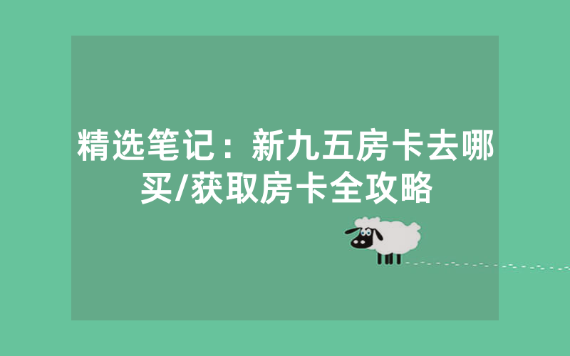 精选笔记：新九五房卡去哪买/获取房卡全攻略