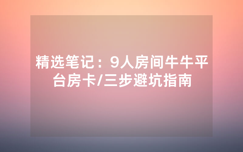 精选笔记：9人房间牛牛平台房卡/三步避坑指南