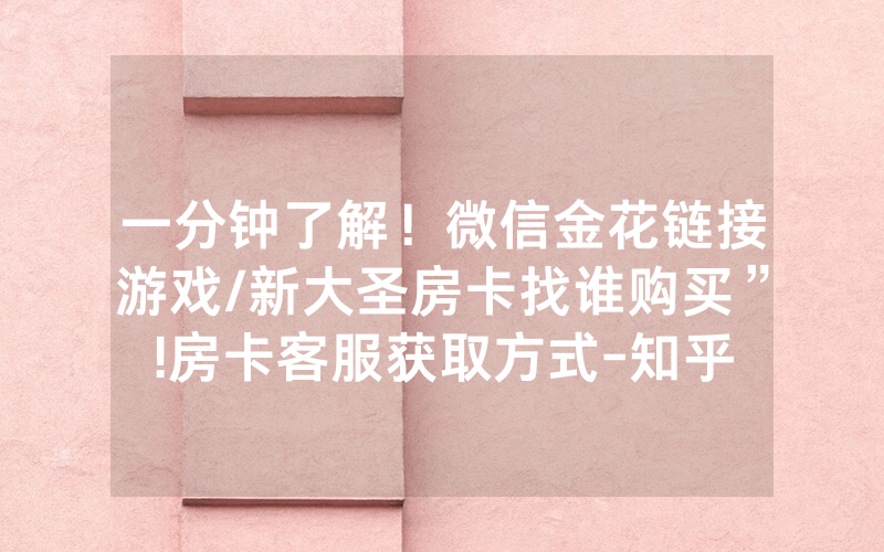 一分钟了解！微信金花链接游戏/新大圣房卡找谁购买”!房卡客服获取方式-知乎