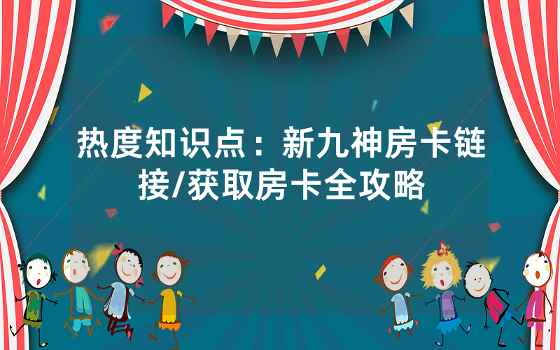 热度知识点：新九神房卡链接/获取房卡全攻略