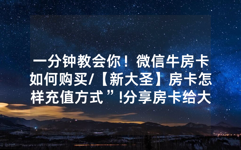 一分钟教会你！微信牛房卡如何购买/【新大圣】房卡怎样充值方式”!分享房卡给大家