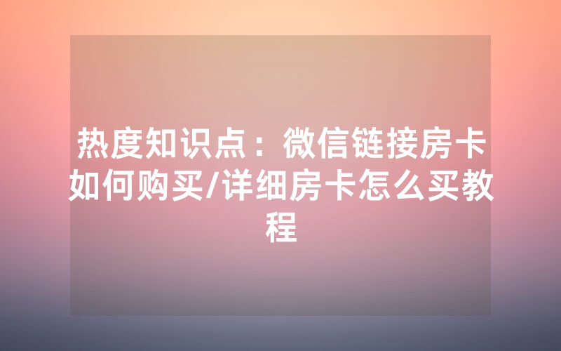 热度知识点：微信链接房卡如何购买/详细房卡怎么买教程