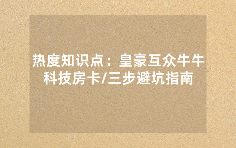 热度知识点：皇豪互众牛牛科技房卡/三步避坑指南