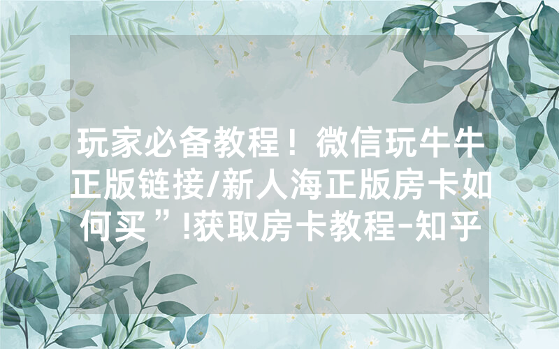 玩家必备教程！微信玩牛牛正版链接/新人海正版房卡如何买”!获取房卡教程-知乎