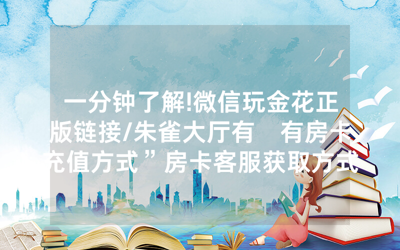 一分钟了解!微信玩金花正版链接/朱雀大厅有沒有房卡充值方式”房卡客服获取方式-知乎
