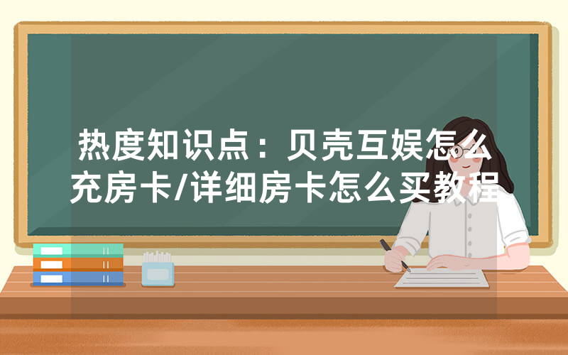 热度知识点：贝壳互娱怎么充房卡/详细房卡怎么买教程
