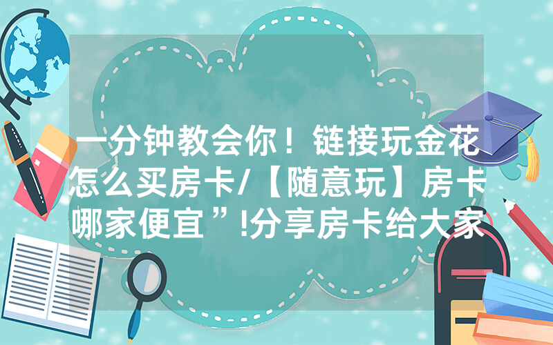 一分钟教会你！链接玩金花怎么买房卡/【随意玩】房卡哪家便宜”!分享房卡给大家
