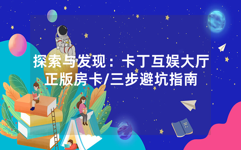 探索与发现：卡丁互娱大厅正版房卡/三步避坑指南