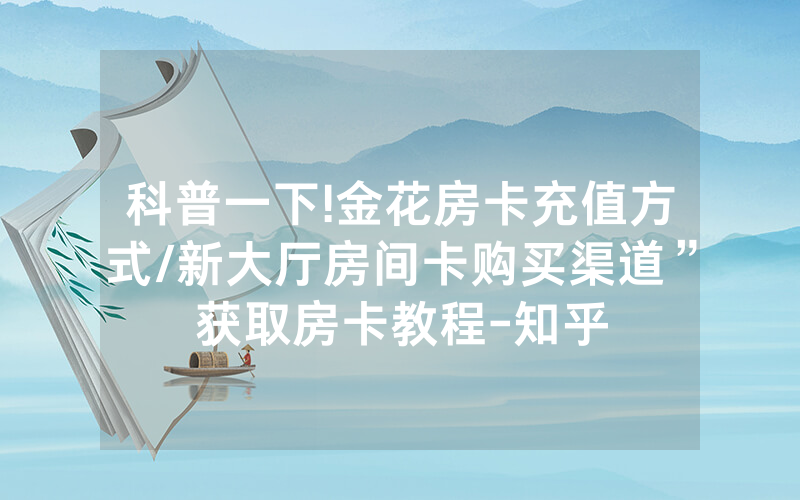科普一下!金花房卡充值方式/新大厅房间卡购买渠道”获取房卡教程-知乎