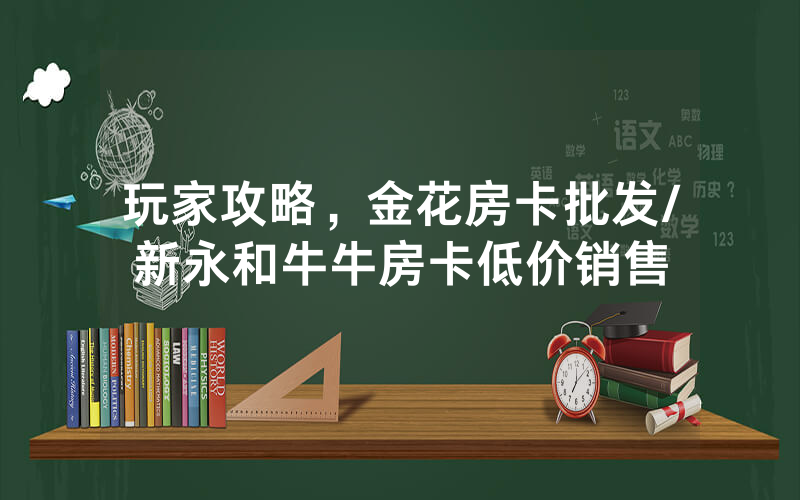 玩家攻略，金花房卡批发/新永和牛牛房卡低价销售
