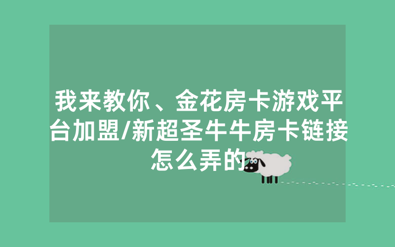 我来教你、金花房卡游戏平台加盟/新超圣牛牛房卡链接怎么弄的