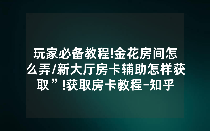 玩家必备教程!金花房间怎么弄/新大厅房卡辅助怎样获取”!获取房卡教程-知乎